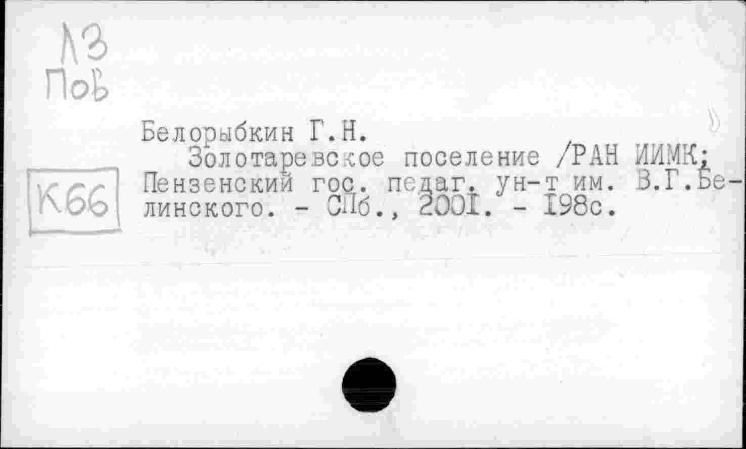 ﻿№>
Hog.
K.6G
Белорыбкин Г.H.
Золотареве-сое поселение /РАН НИМИ: Пензенский гос. педаг. ун-т им. 3.Г.Белинского. - СПб., 2OOÎ. - 198с.